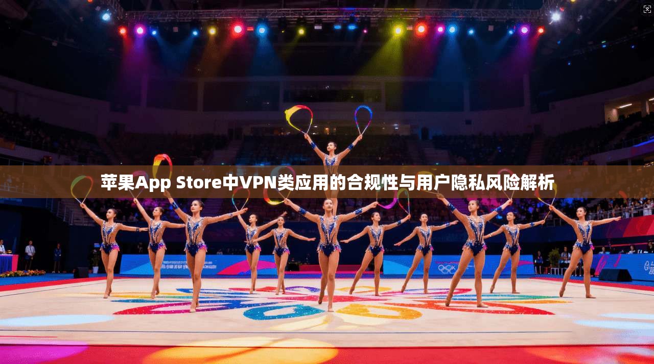 苹果App Store中VPN类应用的合规性与用户隐私风险解析