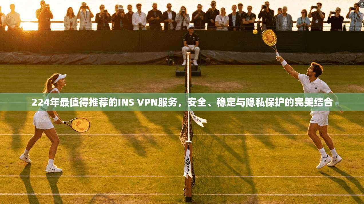 224年最值得推荐的INS VPN服务，安全、稳定与隐私保护的完美结合