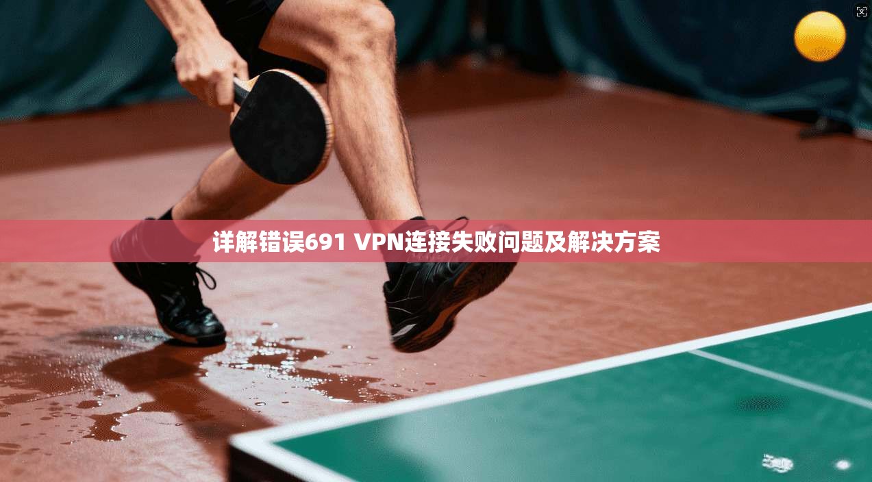 详解错误691 VPN连接失败问题及解决方案
