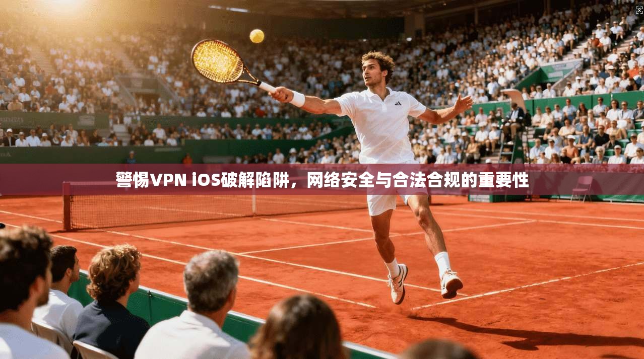警惕VPN iOS破解陷阱，网络安全与合法合规的重要性