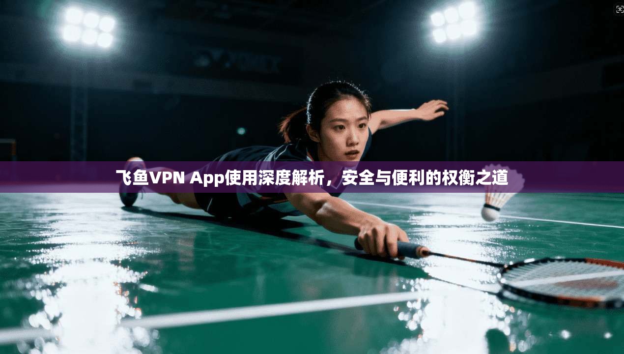 飞鱼VPN App使用深度解析，安全与便利的权衡之道