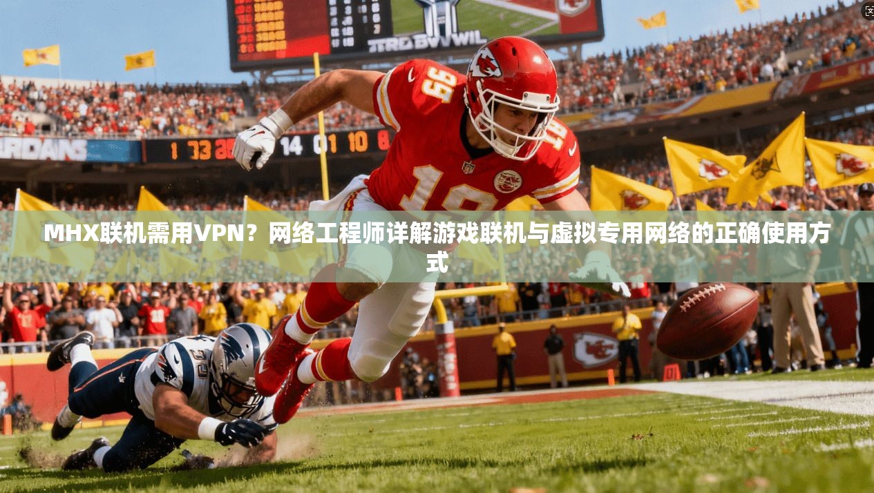 MHX联机需用VPN？网络工程师详解游戏联机与虚拟专用网络的正确使用方式