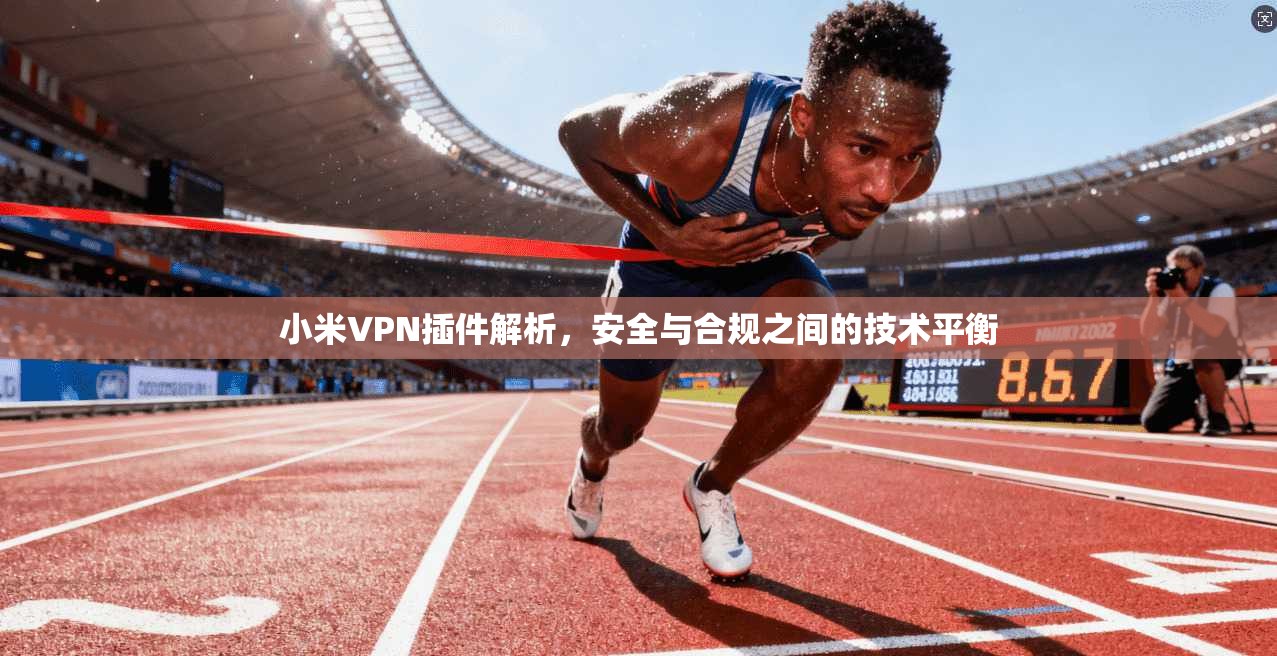 小米VPN插件解析，安全与合规之间的技术平衡
