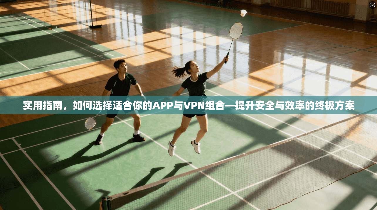 实用指南，如何选择适合你的APP与VPN组合—提升安全与效率的终极方案