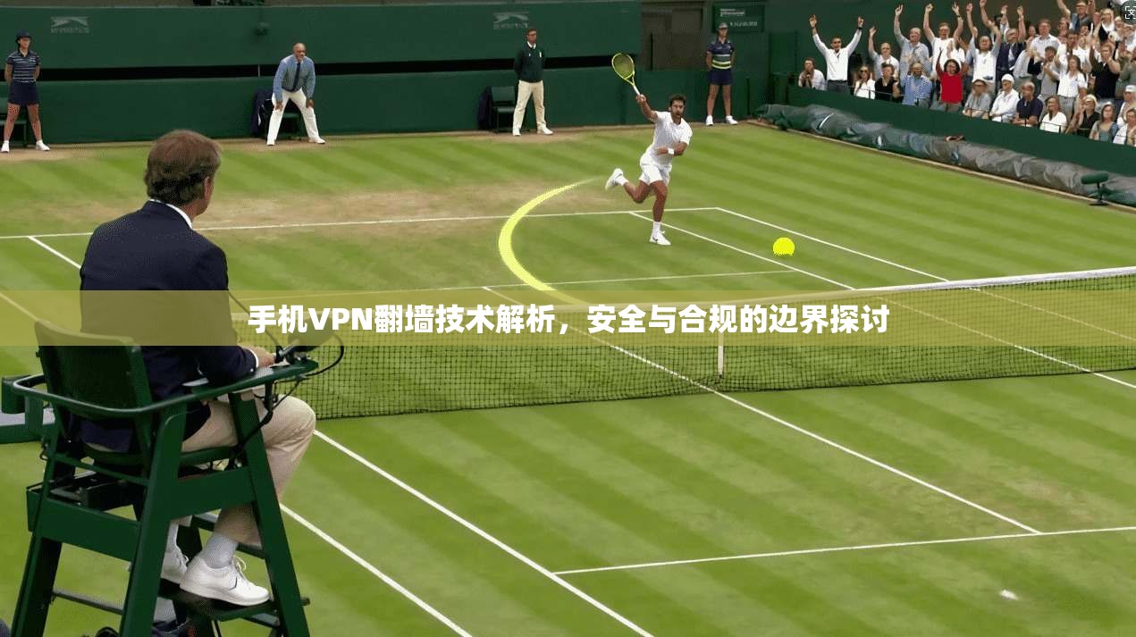 手机VPN翻墙技术解析，安全与合规的边界探讨