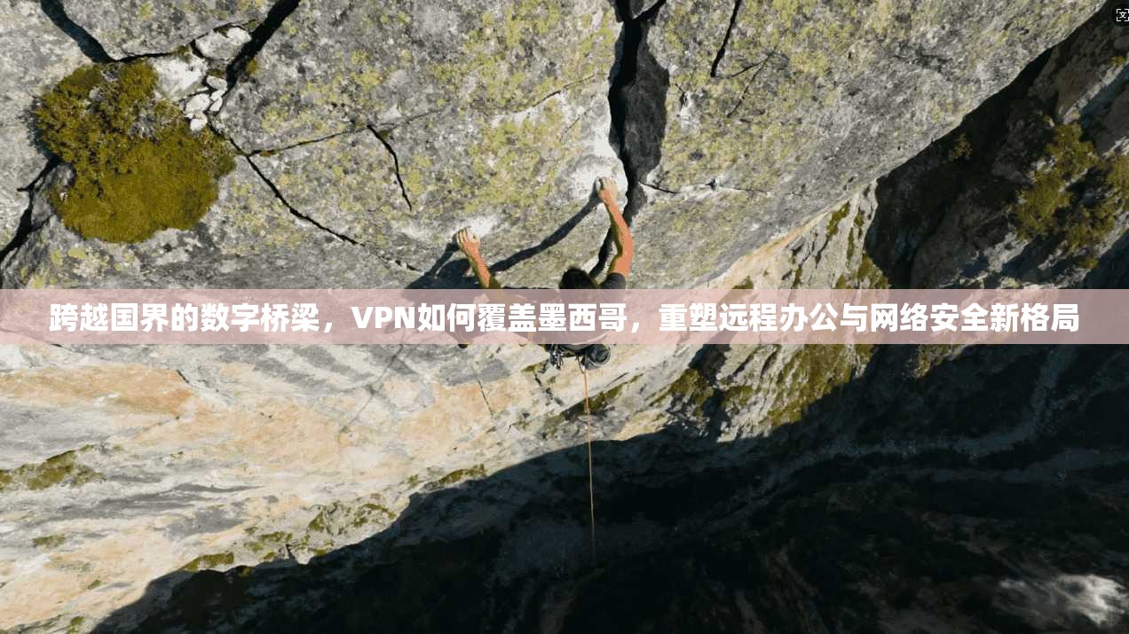 跨越国界的数字桥梁，VPN如何覆盖墨西哥，重塑远程办公与网络安全新格局