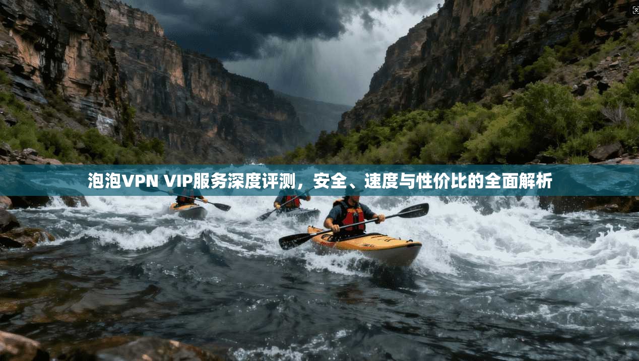 泡泡VPN VIP服务深度评测，安全、速度与性价比的全面解析