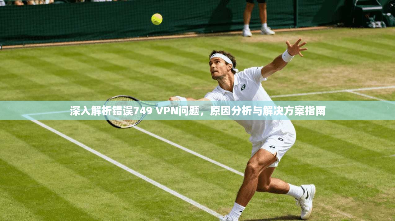 深入解析错误749 VPN问题，原因分析与解决方案指南
