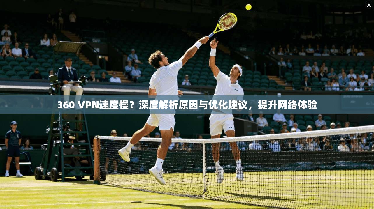 360 VPN速度慢？深度解析原因与优化建议，提升网络体验