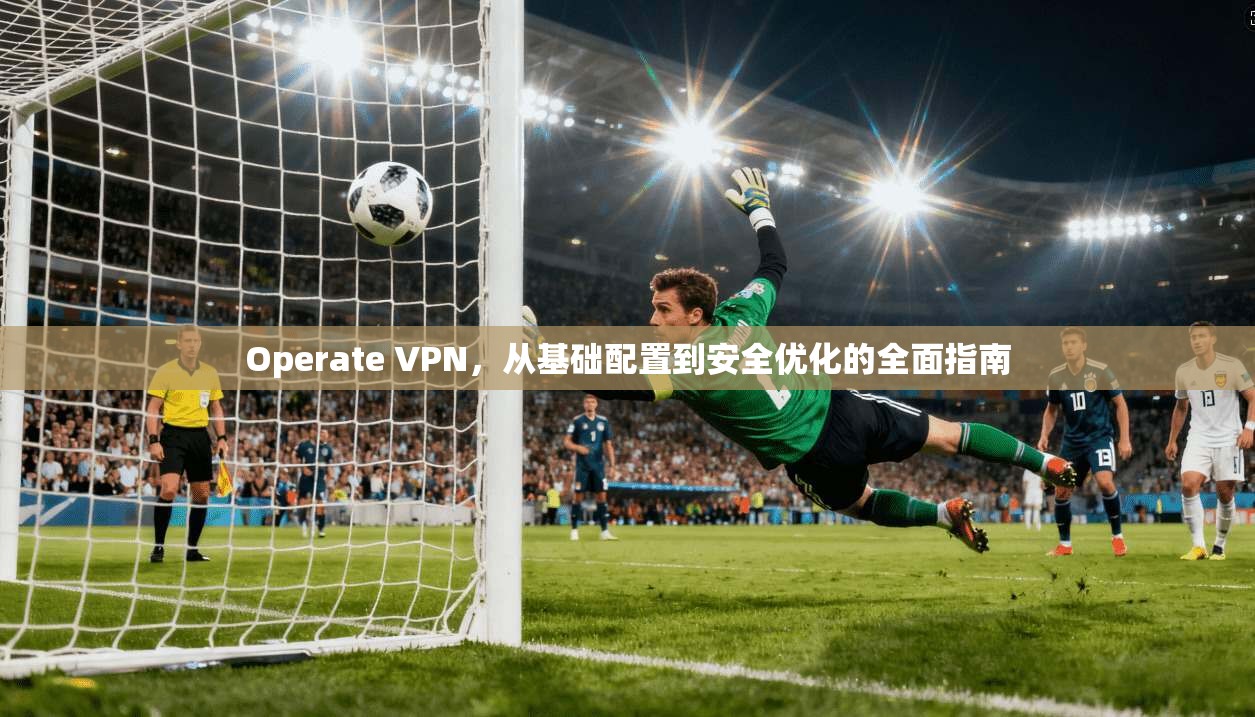Operate VPN，从基础配置到安全优化的全面指南