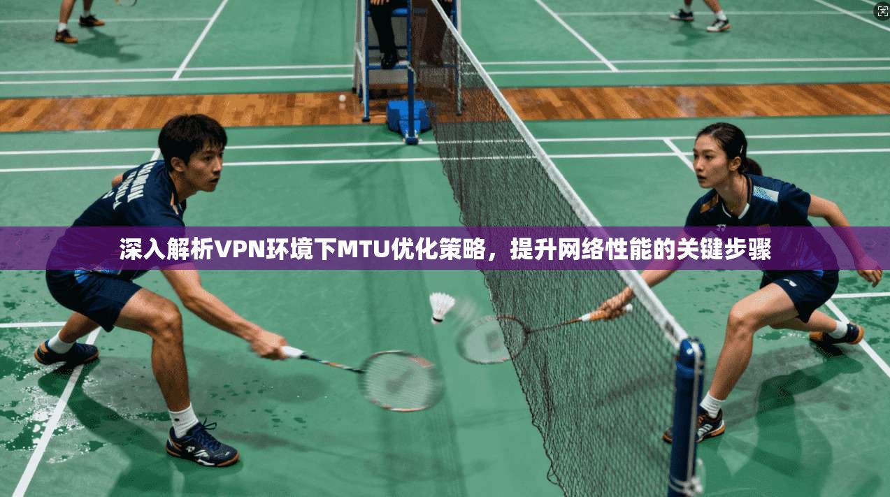 深入解析VPN环境下MTU优化策略，提升网络性能的关键步骤