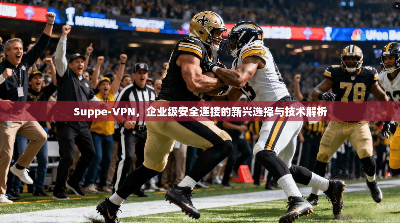 Suppe-VPN，企业级安全连接的新兴选择与技术解析