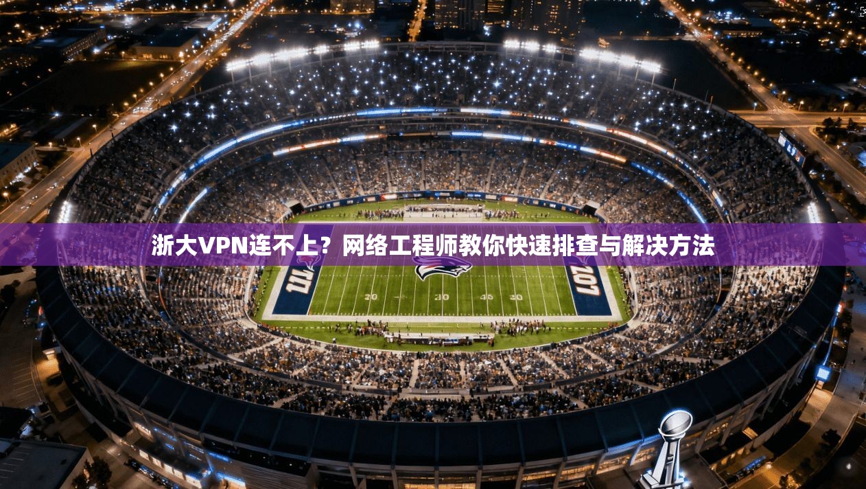 浙大VPN连不上？网络工程师教你快速排查与解决方法