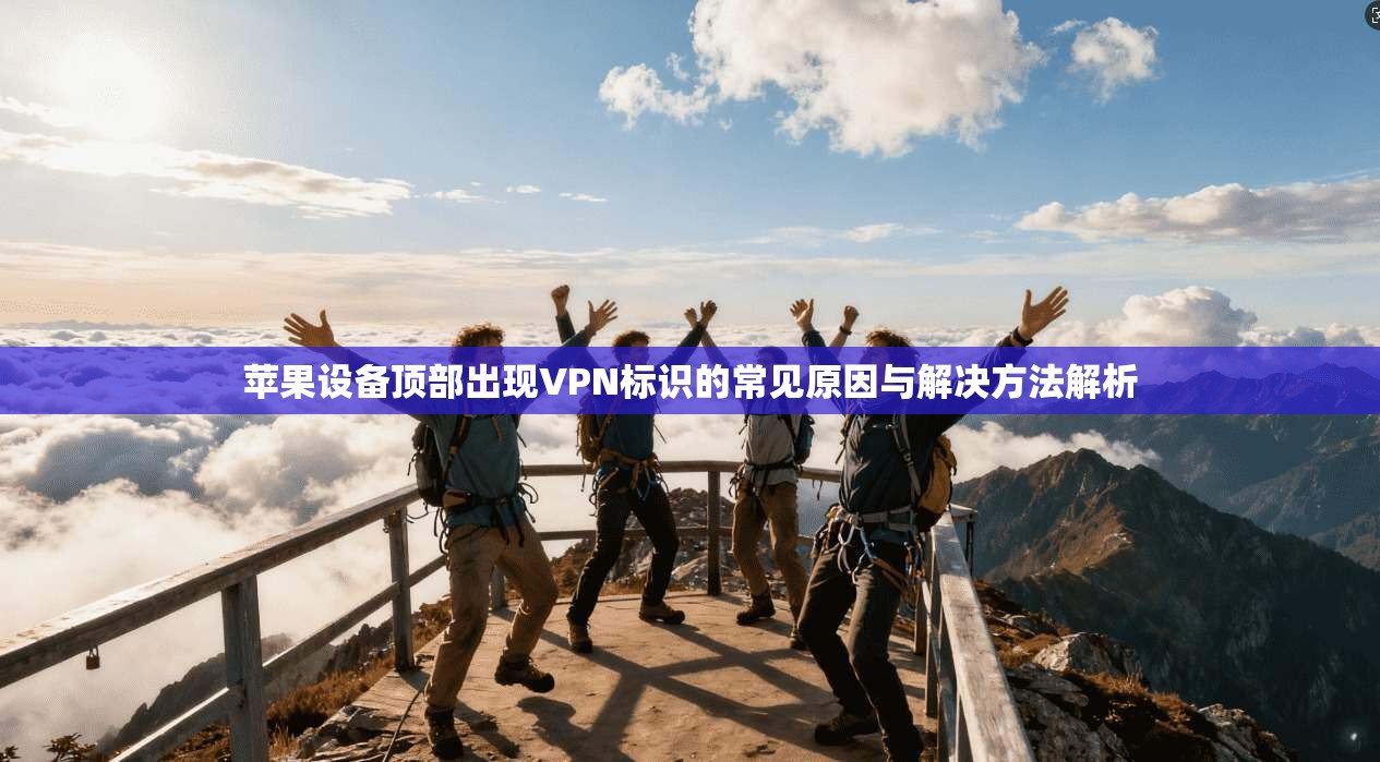苹果设备顶部出现VPN标识的常见原因与解决方法解析