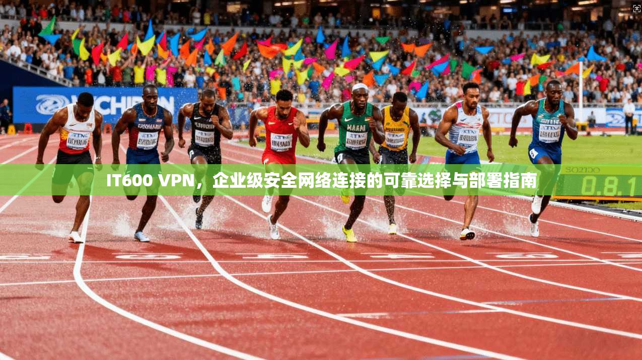 IT600 VPN，企业级安全网络连接的可靠选择与部署指南