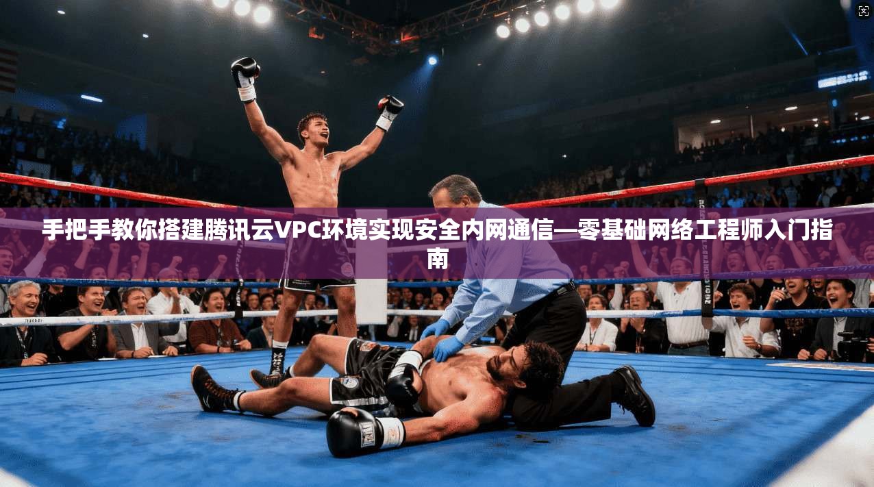 手把手教你搭建腾讯云VPC环境实现安全内网通信—零基础网络工程师入门指南