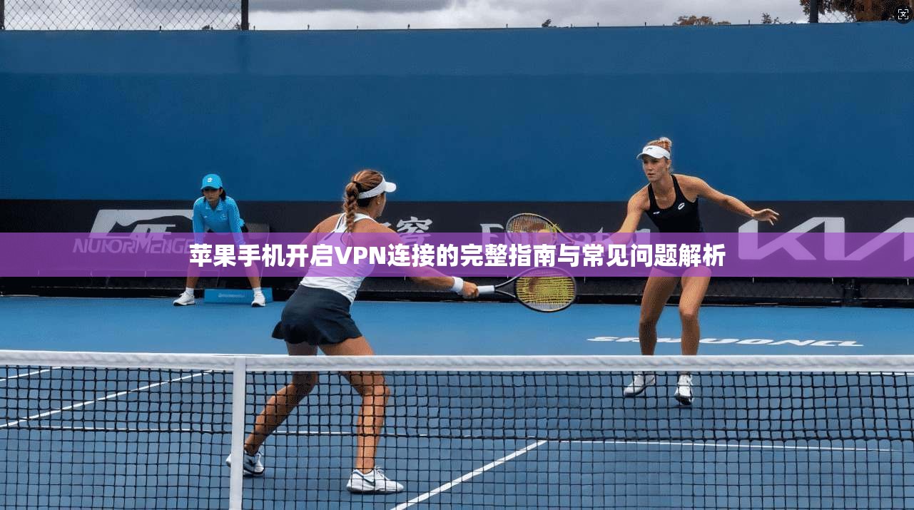 苹果手机开启VPN连接的完整指南与常见问题解析