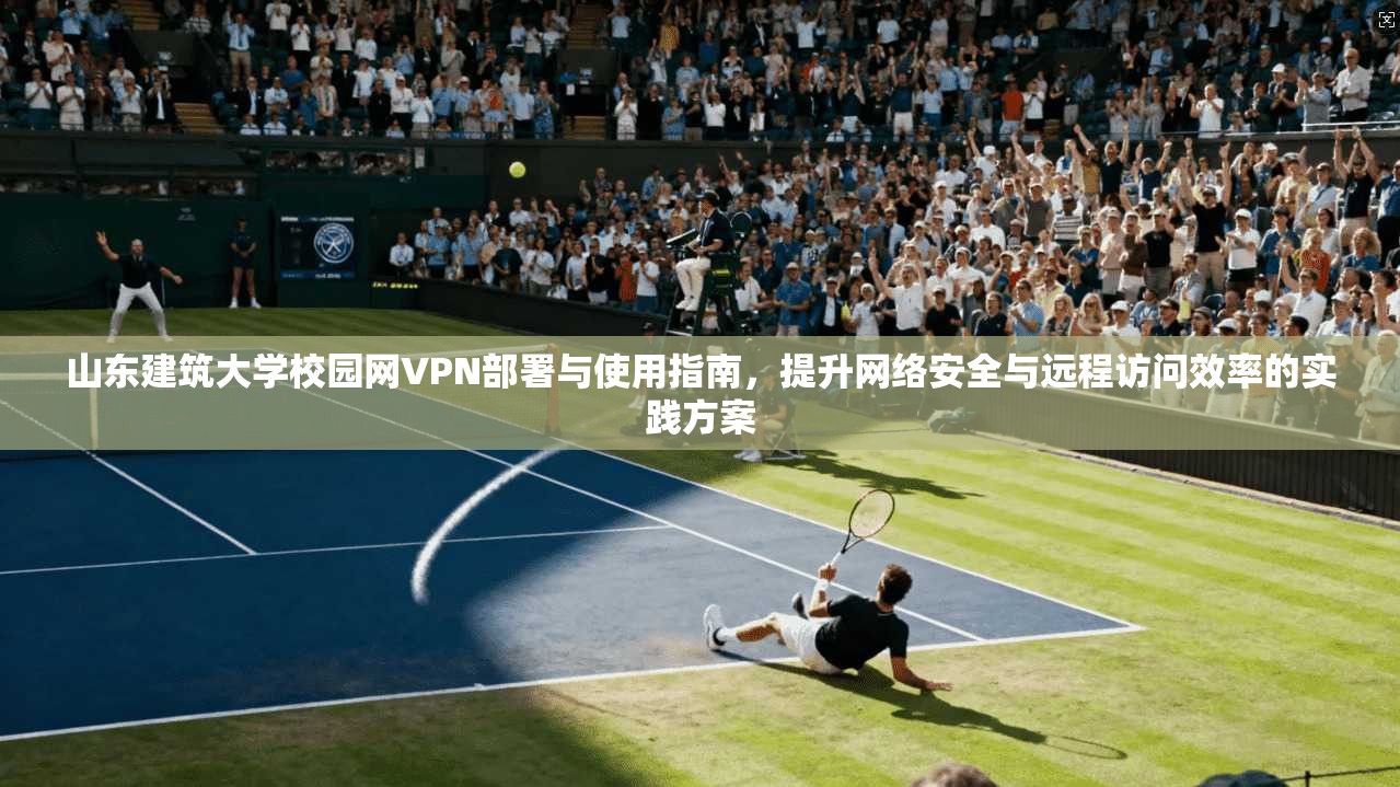 山东建筑大学校园网VPN部署与使用指南，提升网络安全与远程访问效率的实践方案