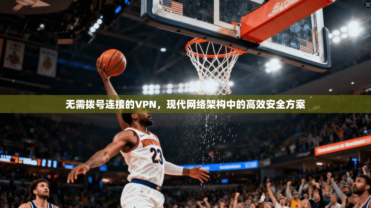 无需拨号连接的VPN，现代网络架构中的高效安全方案