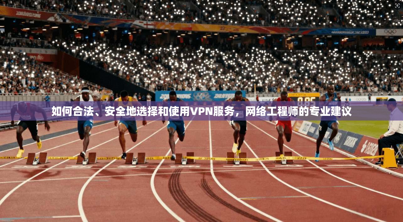 如何合法、安全地选择和使用VPN服务，网络工程师的专业建议