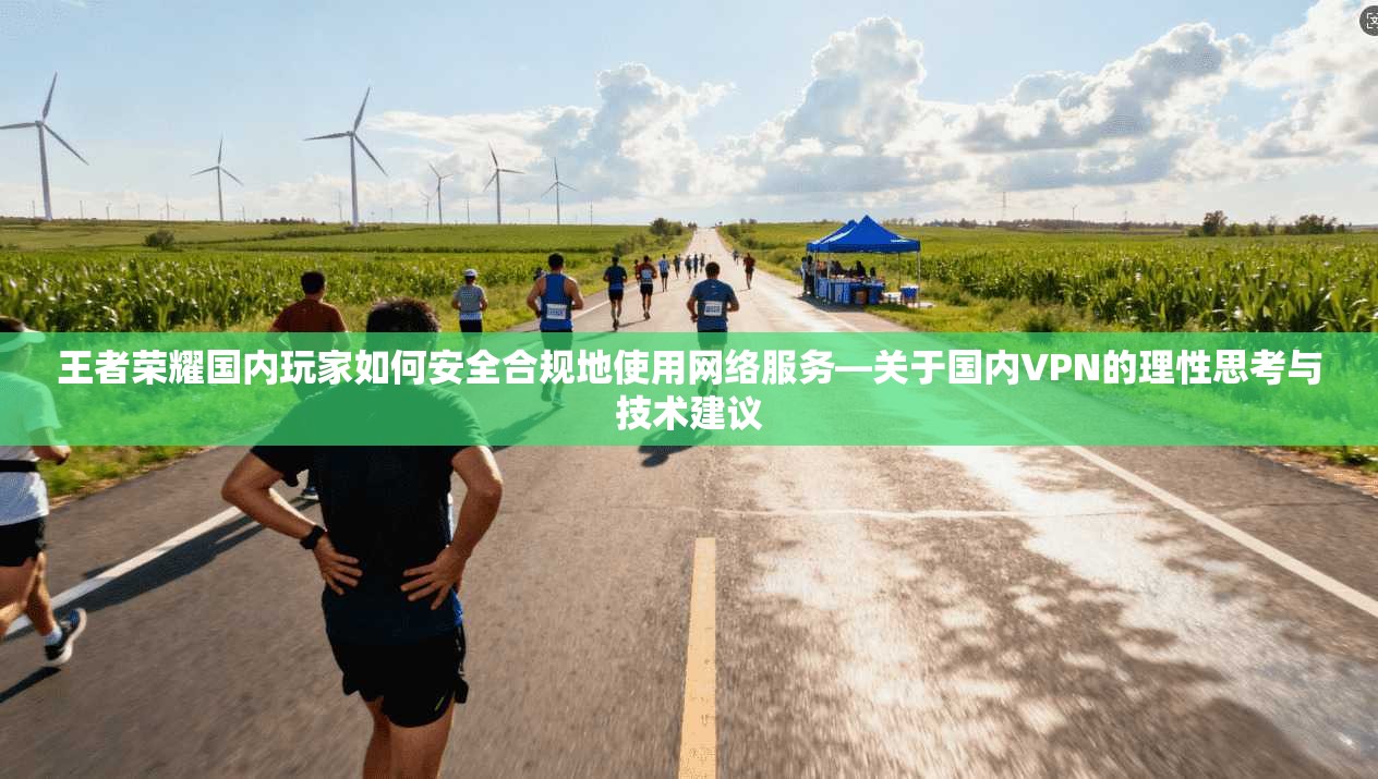 王者荣耀国内玩家如何安全合规地使用网络服务—关于国内VPN的理性思考与技术建议