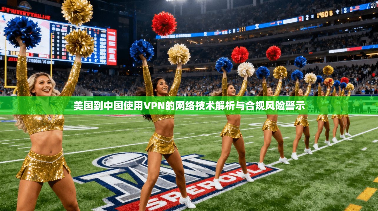 美国到中国使用VPN的网络技术解析与合规风险警示