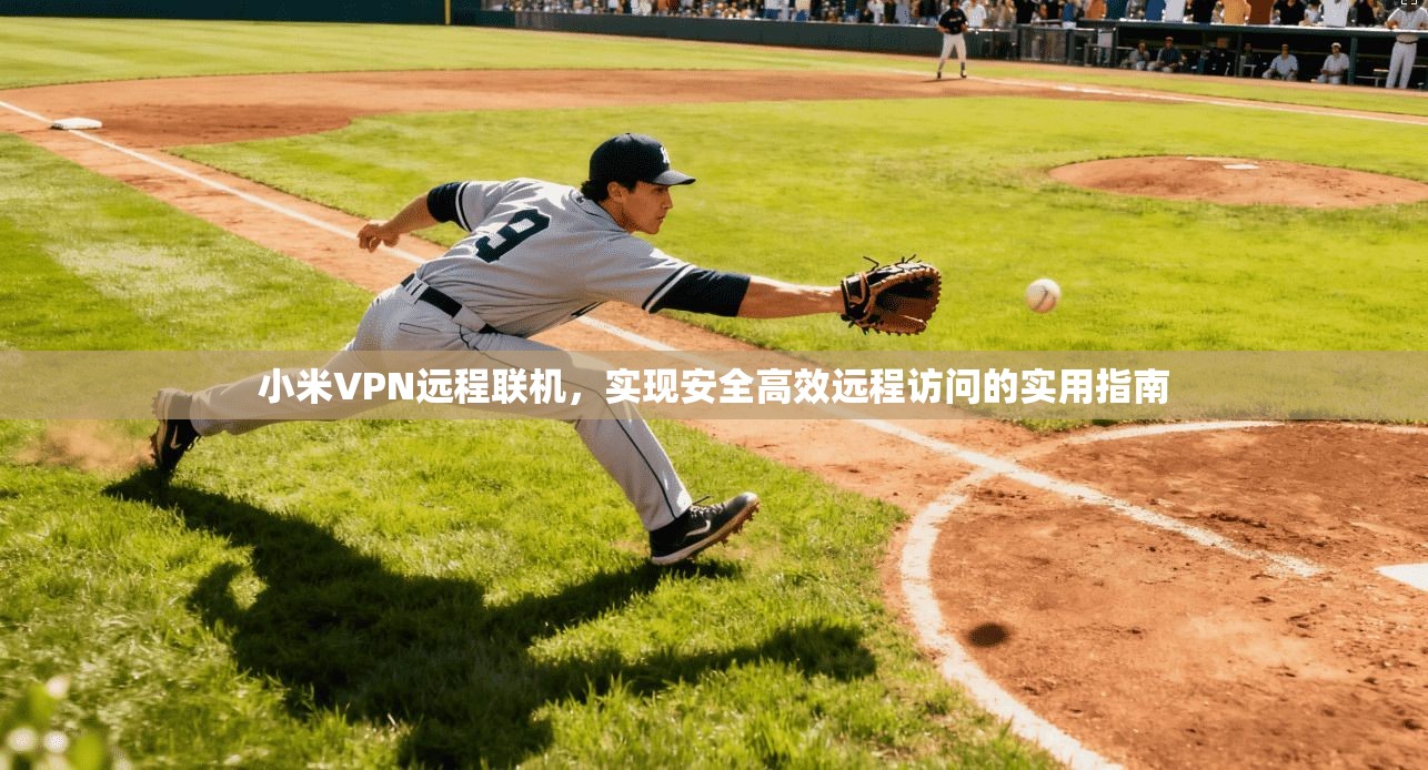 小米VPN远程联机，实现安全高效远程访问的实用指南