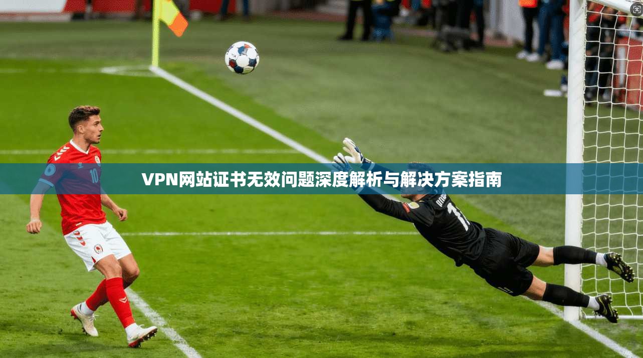 VPN网站证书无效问题深度解析与解决方案指南