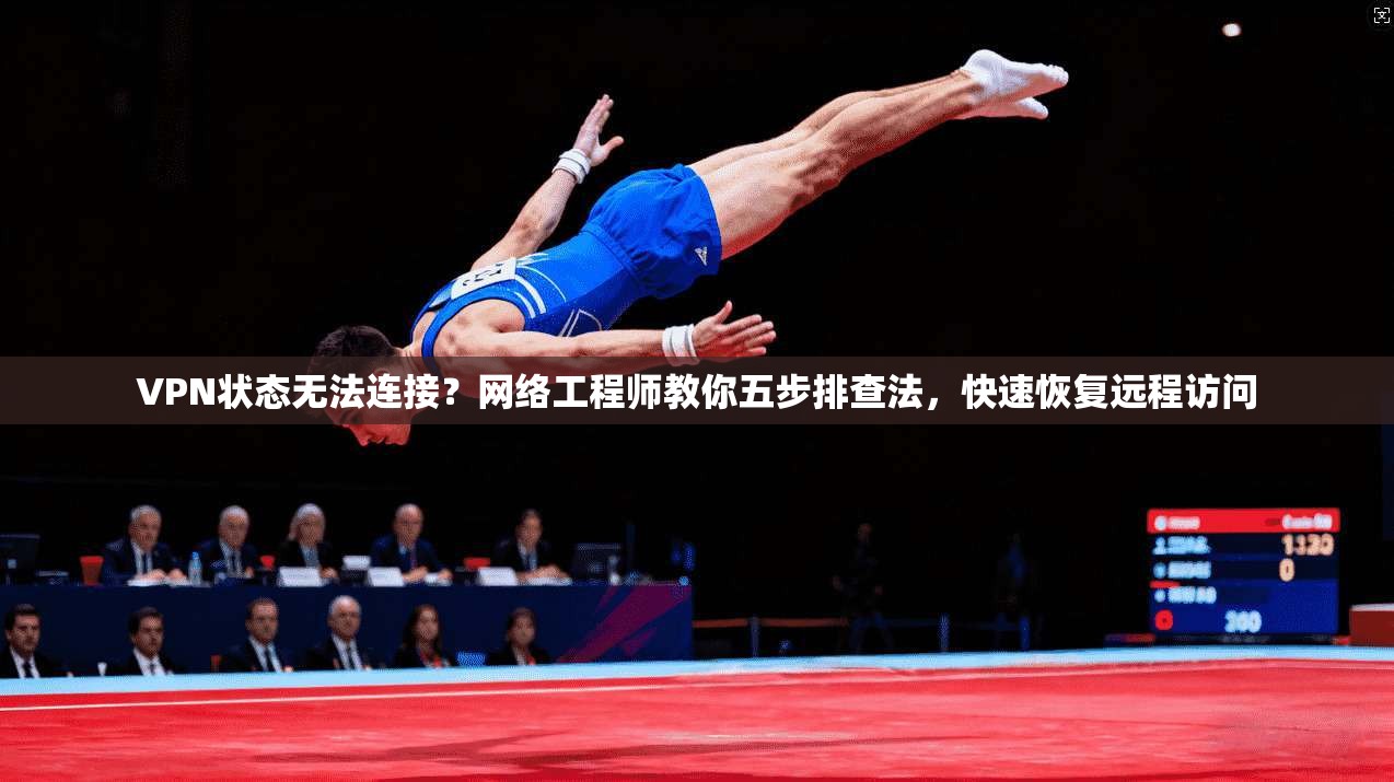 VPN状态无法连接？网络工程师教你五步排查法，快速恢复远程访问