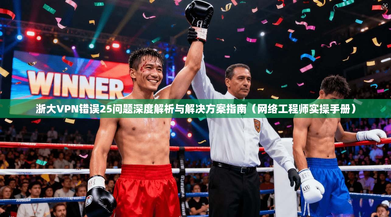 浙大VPN错误25问题深度解析与解决方案指南（网络工程师实操手册）
