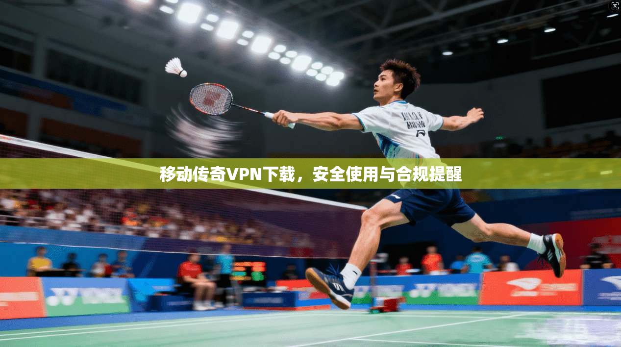 移动传奇VPN下载，安全使用与合规提醒