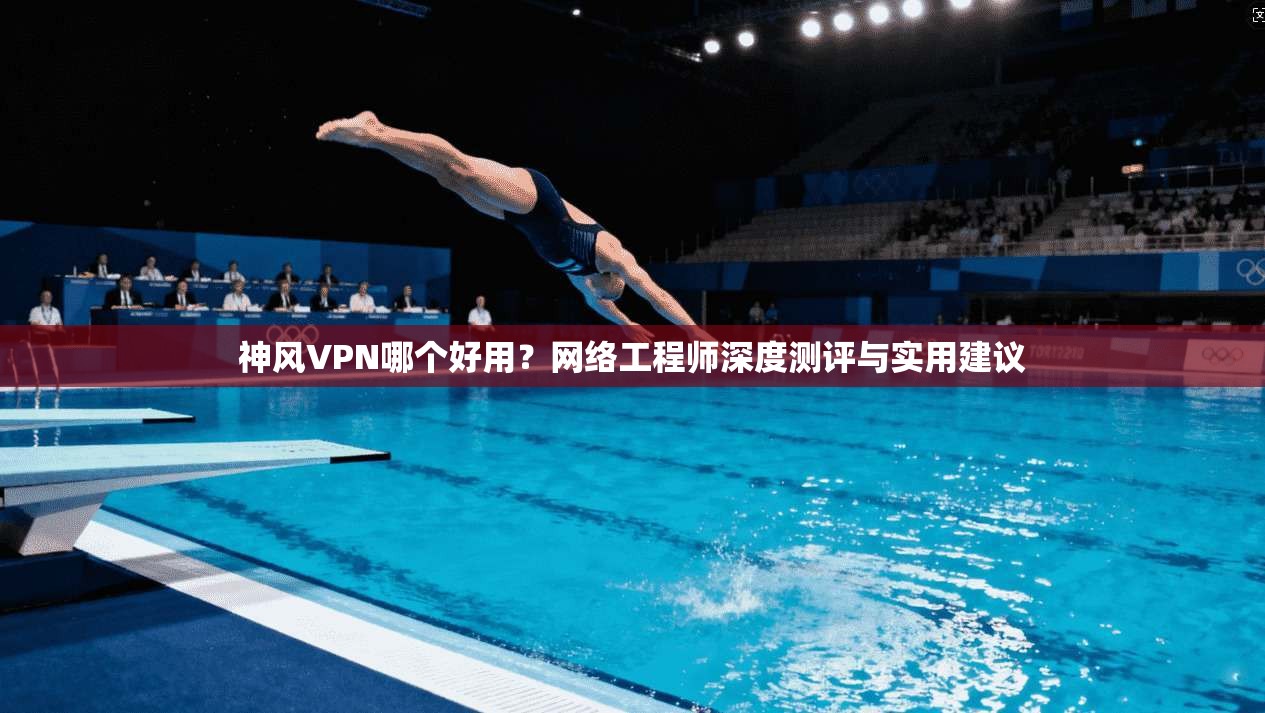 神风VPN哪个好用？网络工程师深度测评与实用建议