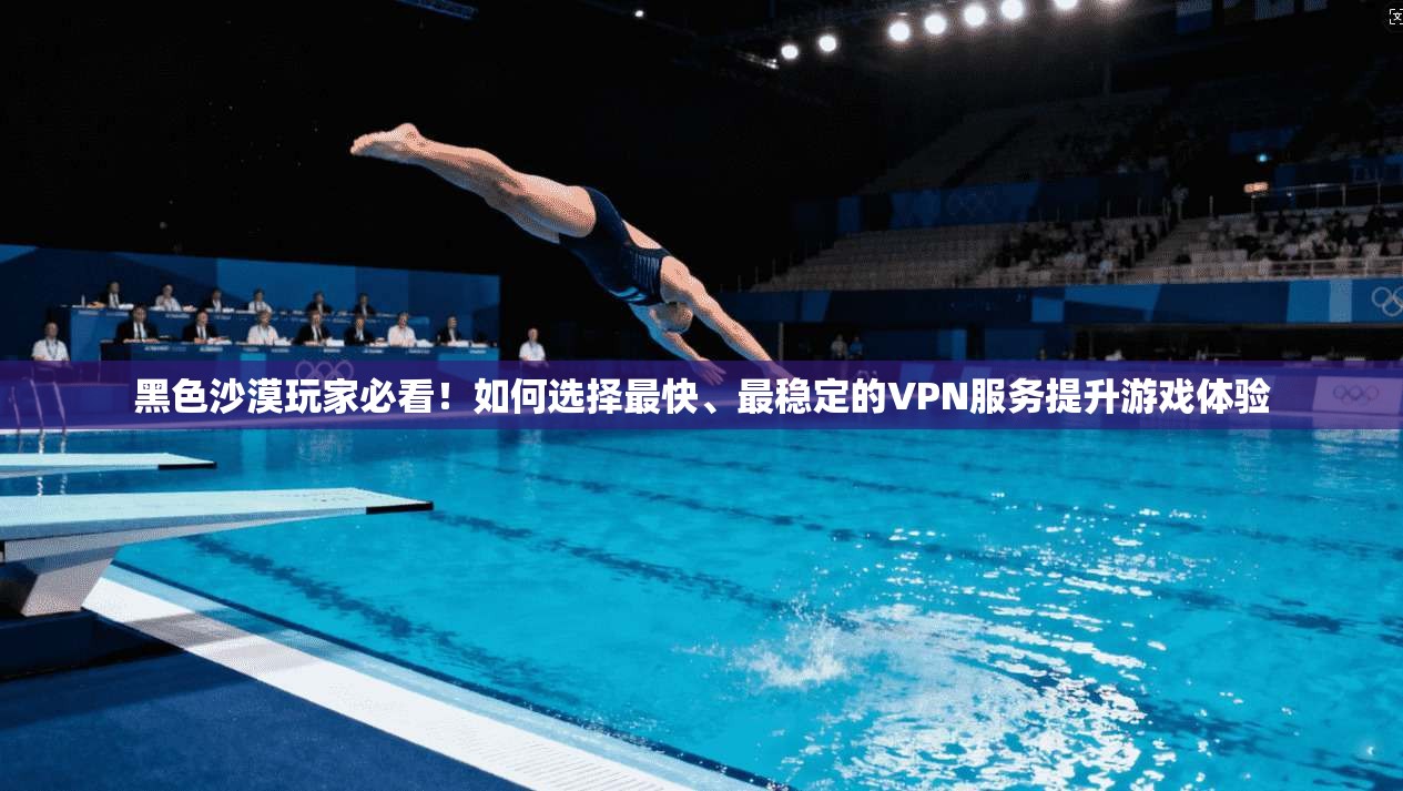 黑色沙漠玩家必看！如何选择最快、最稳定的VPN服务提升游戏体验