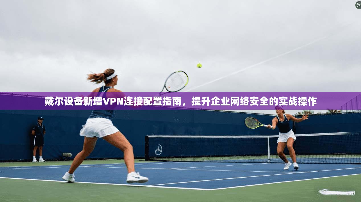 戴尔设备新增VPN连接配置指南，提升企业网络安全的实战操作