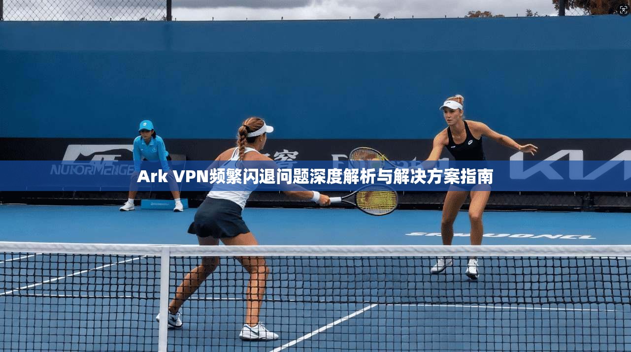 Ark VPN频繁闪退问题深度解析与解决方案指南