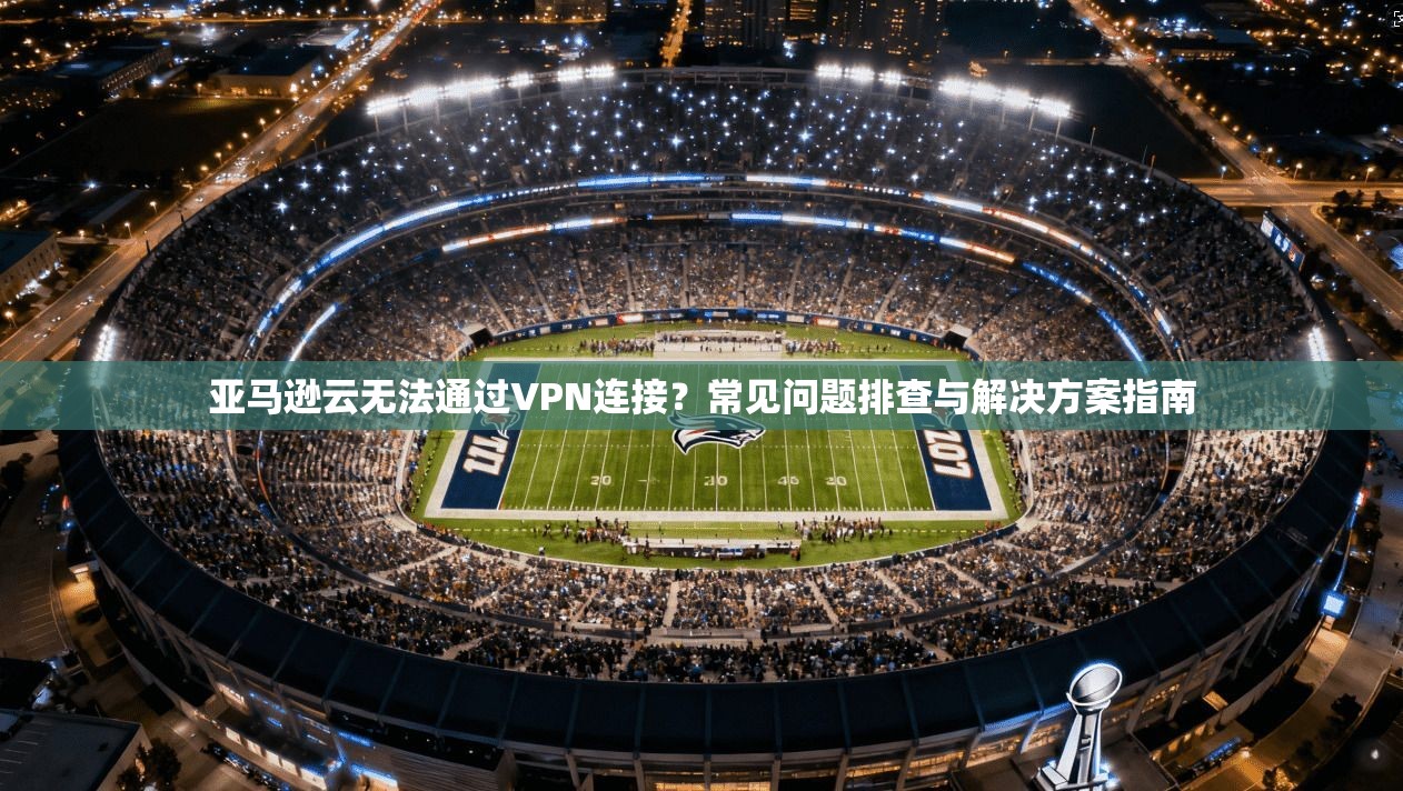 亚马逊云无法通过VPN连接？常见问题排查与解决方案指南