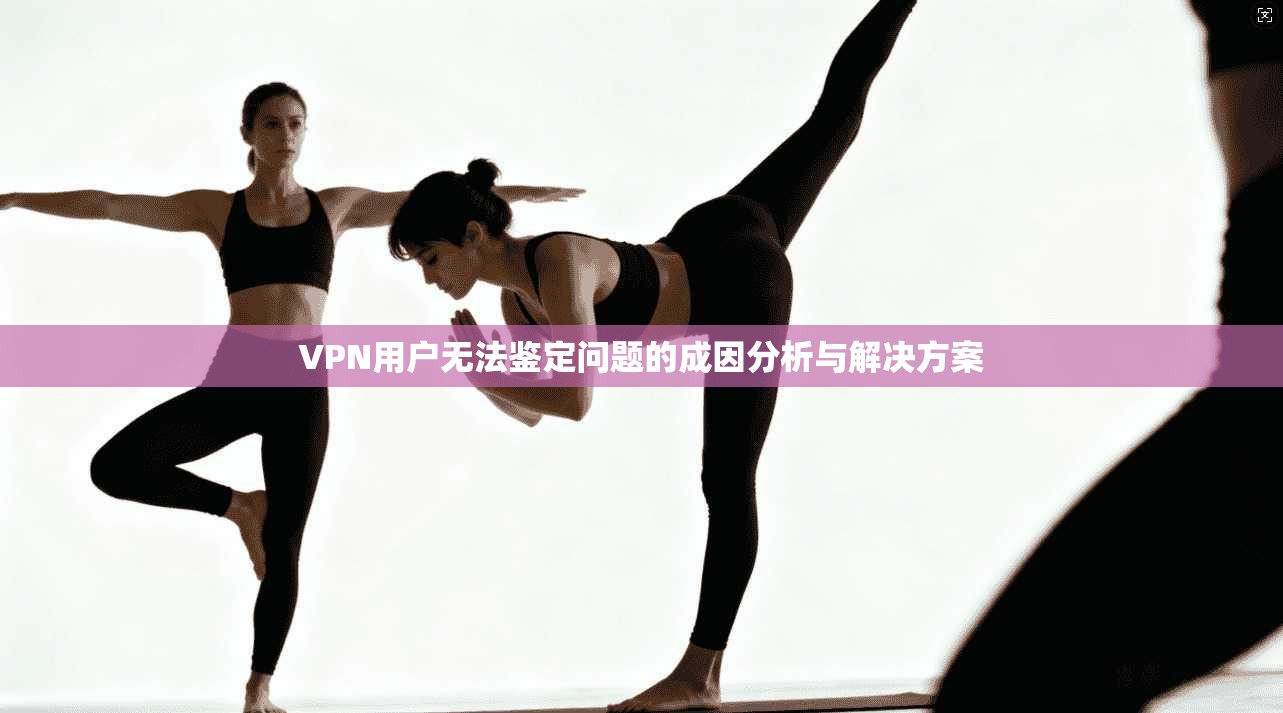 VPN用户无法鉴定问题的成因分析与解决方案
