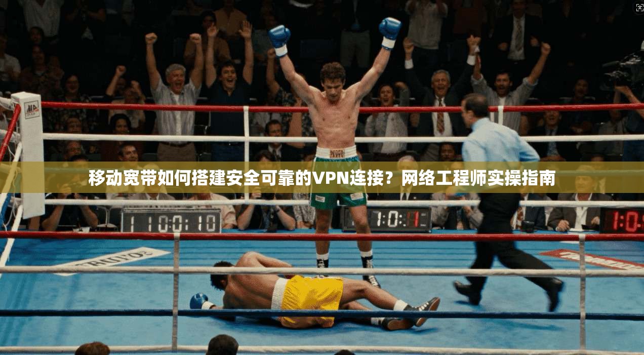 移动宽带如何搭建安全可靠的VPN连接？网络工程师实操指南