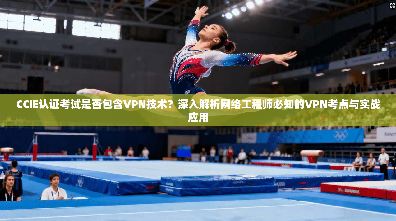 CCIE认证考试是否包含VPN技术？深入解析网络工程师必知的VPN考点与实战应用