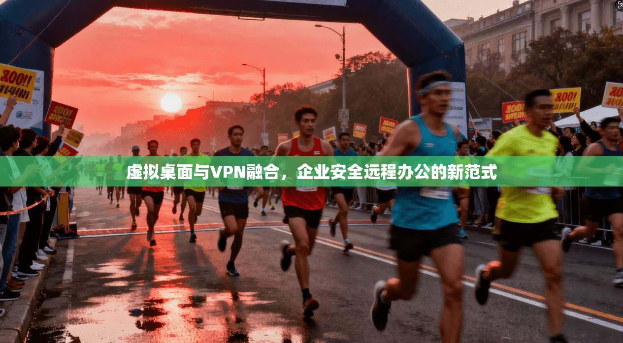 虚拟桌面与VPN融合，企业安全远程办公的新范式