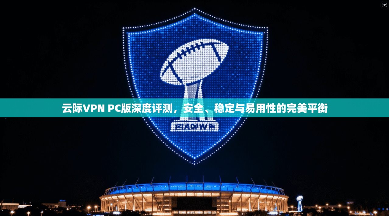 云际VPN PC版深度评测，安全、稳定与易用性的完美平衡