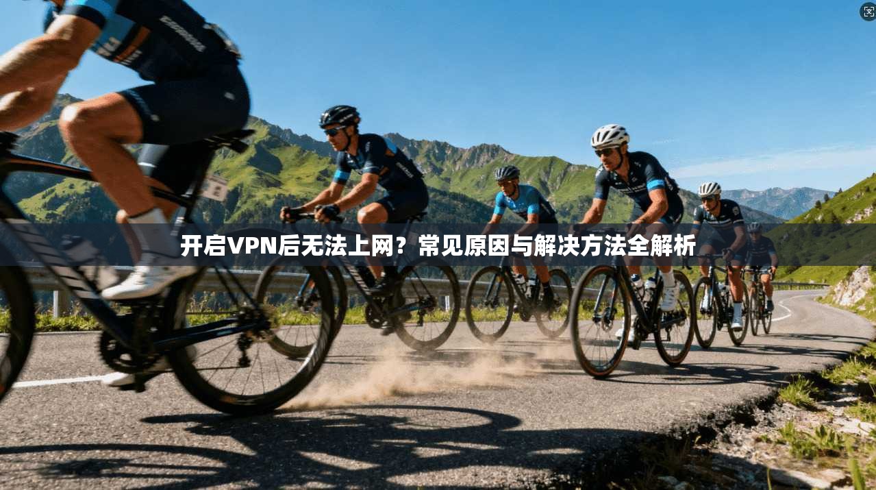 开启VPN后无法上网？常见原因与解决方法全解析