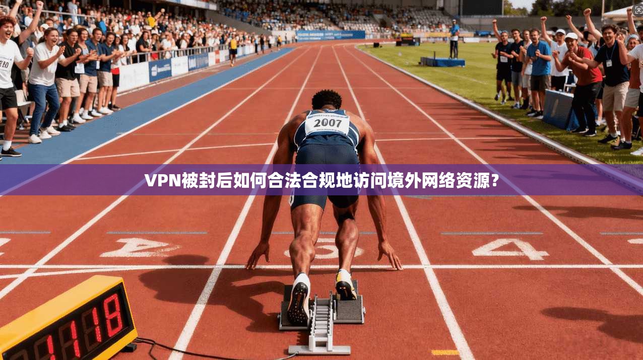 VPN被封后如何合法合规地访问境外网络资源？
