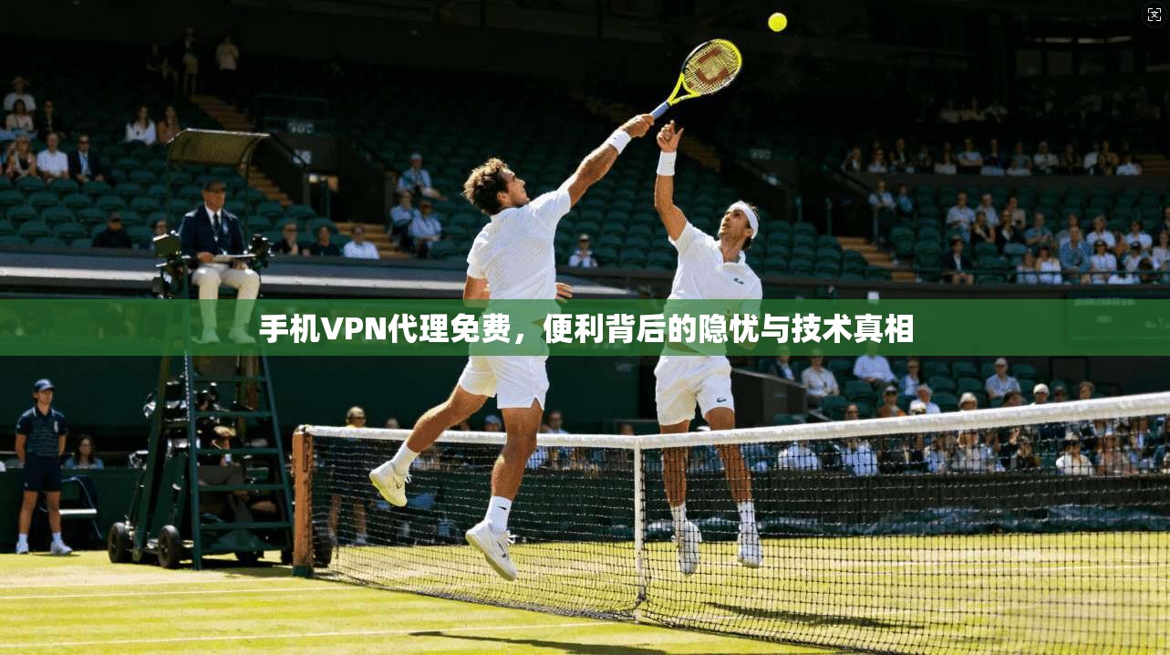 手机VPN代理免费，便利背后的隐忧与技术真相