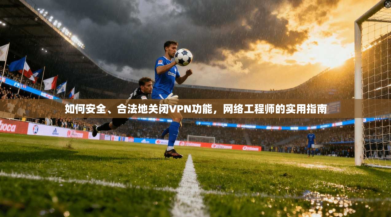 如何安全、合法地关闭VPN功能，网络工程师的实用指南