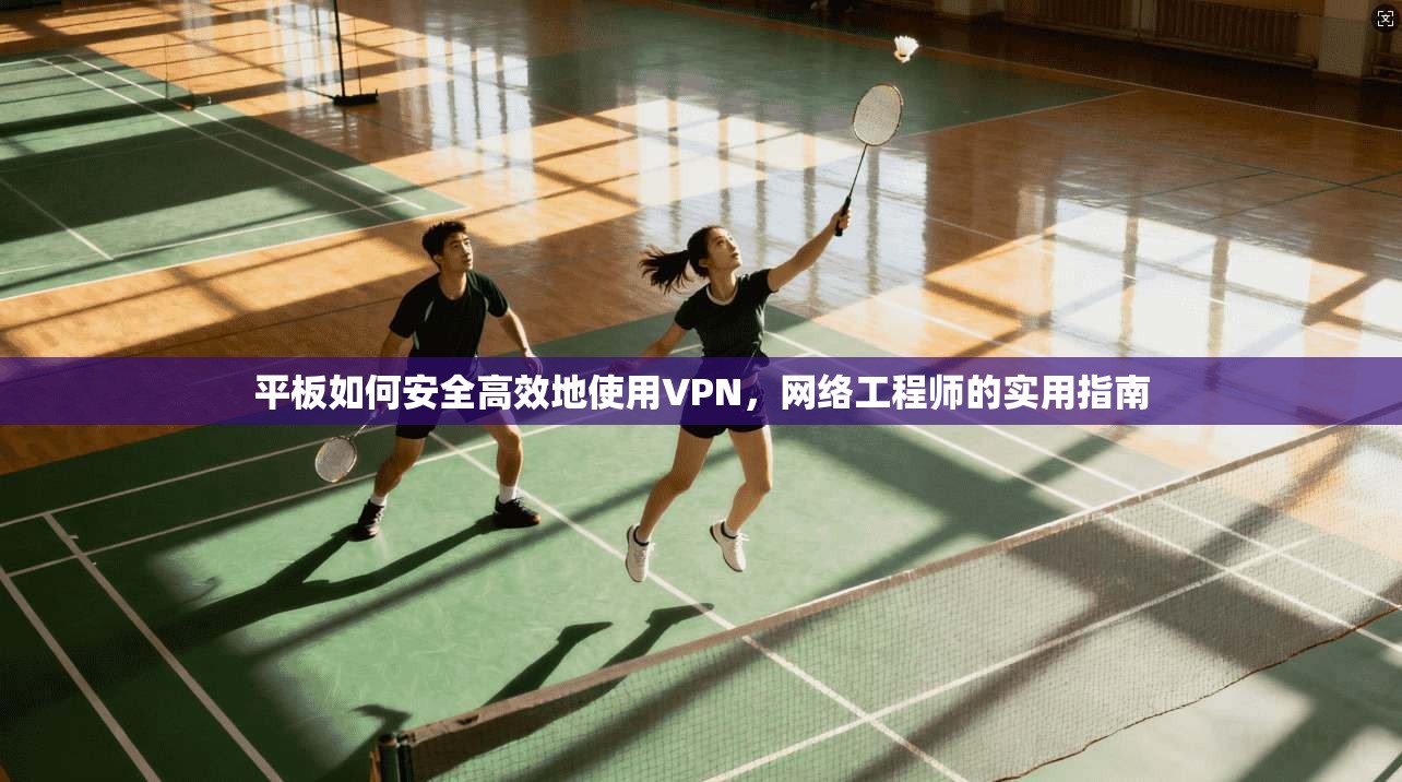 平板如何安全高效地使用VPN，网络工程师的实用指南