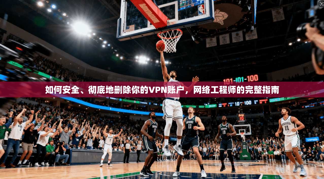 如何安全、彻底地删除你的VPN账户，网络工程师的完整指南