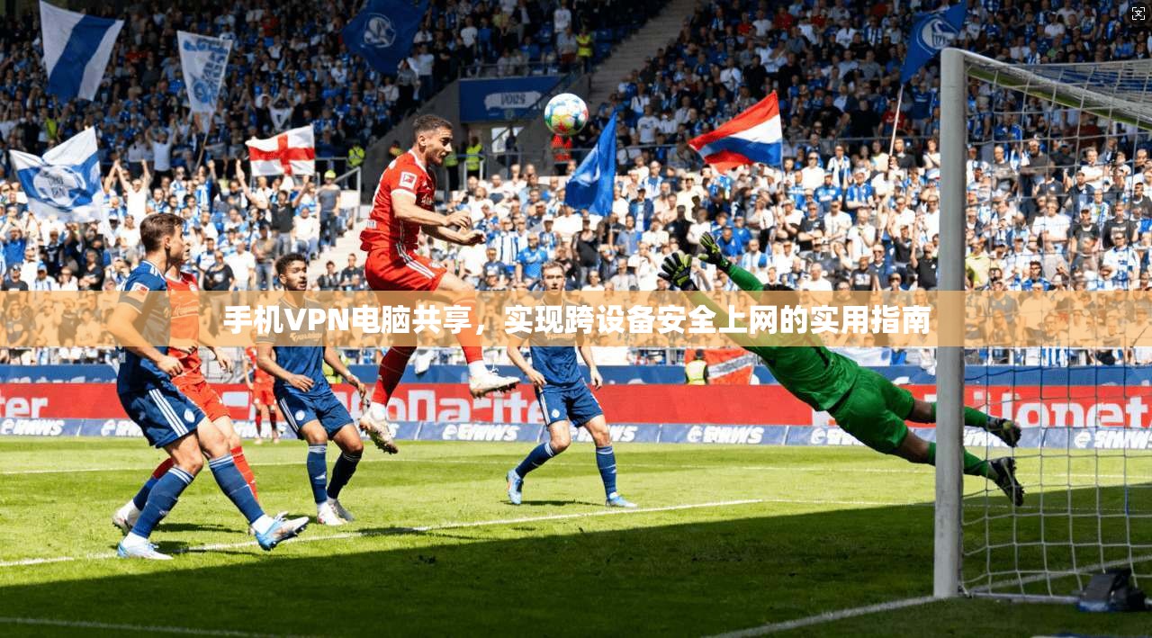 手机VPN电脑共享，实现跨设备安全上网的实用指南
