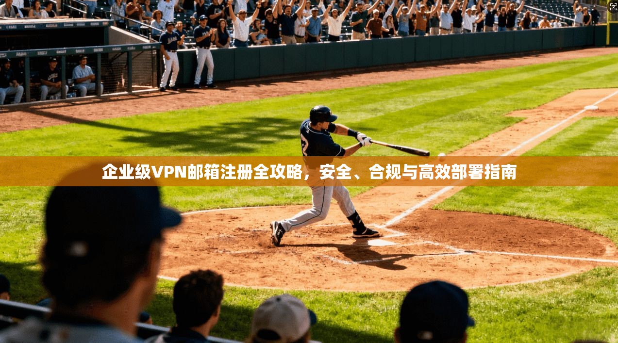 企业级VPN邮箱注册全攻略，安全、合规与高效部署指南