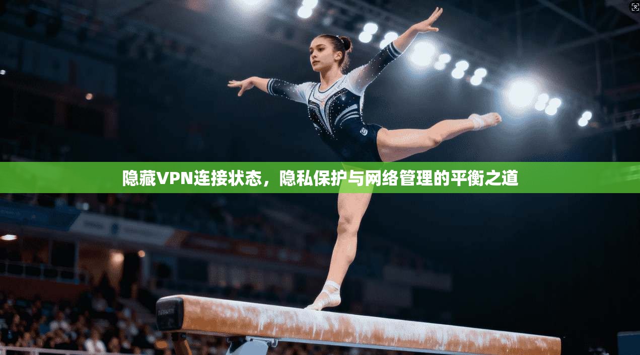 隐藏VPN连接状态，隐私保护与网络管理的平衡之道